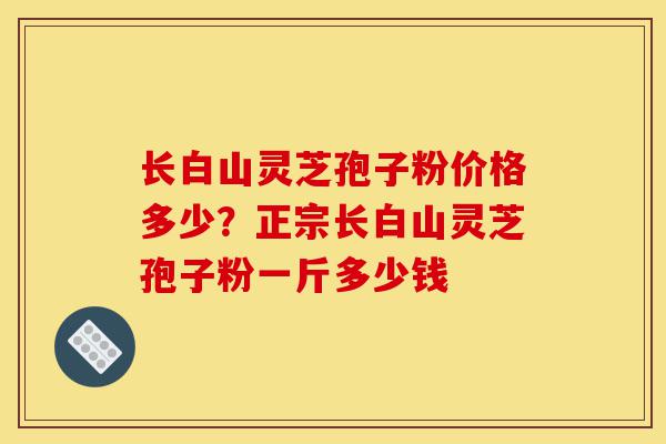长白山灵芝孢子粉价格多少?正宗长白山灵芝孢子粉一斤多少钱-第1张图片-灵芝之家 长白山灵芝孢子粉价格多少?正宗长白山灵芝孢子粉一斤多少钱-第1张图片-灵芝之家