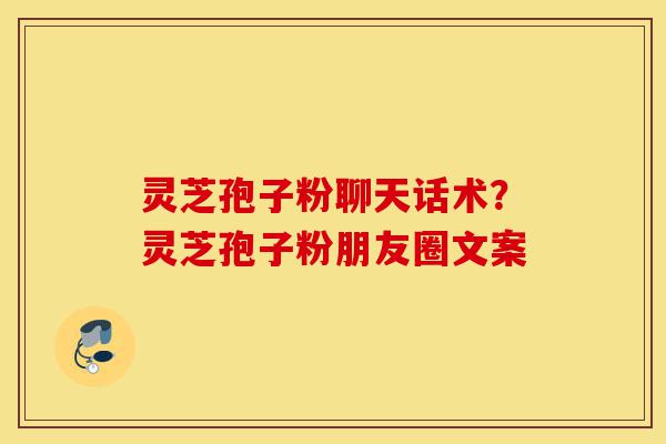 灵芝孢子粉聊天话术?灵芝孢子粉朋友圈文案-第1张图片-灵芝之家 灵芝孢子粉聊天话术?灵芝孢子粉朋友圈文案-第1张图片-灵芝之家