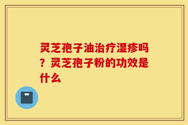 灵芝孢子油治疗湿疹吗?灵芝孢子粉的功效是什么-第1张图片-灵芝之家 灵芝孢子油治疗湿疹吗?灵芝孢子粉的功效是什么-第1张图片-灵芝之家