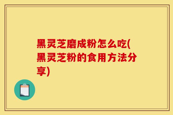 黑灵芝磨成粉怎么吃(黑灵芝粉的食用方法分享)-第1张图片-灵芝之家 黑灵芝磨成粉怎么吃(黑灵芝粉的食用方法分享)-第1张图片-灵芝之家