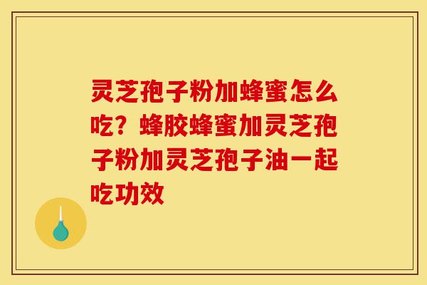 灵芝孢子粉加蜂蜜怎么吃?蜂胶蜂蜜加灵芝孢子粉加灵芝孢子油一起吃功效-第1张图片-灵芝之家 灵芝孢子粉加蜂蜜怎么吃?蜂胶蜂蜜加灵芝孢子粉加灵芝孢子油一起吃功效-第1张图片-灵芝之家