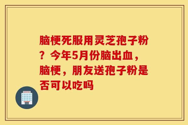 脑梗死服用灵芝孢子粉?今年5月份脑出血,脑梗,朋友送孢子粉是否可以吃吗-第1张图片-灵芝之家 脑梗死服用灵芝孢子粉?今年5月份脑出血,脑梗,朋友送孢子粉是否可以吃吗-第1张图片-灵芝之家