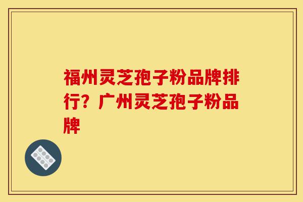 福州灵芝孢子粉品牌排行?广州灵芝孢子粉品牌-第1张图片-灵芝之家 福州灵芝孢子粉品牌排行?广州灵芝孢子粉品牌-第1张图片-灵芝之家