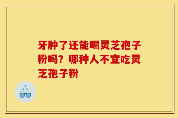 牙肿了还能喝灵芝孢子粉吗?哪种人不宜吃灵芝孢子粉-第1张图片-灵芝之家 牙肿了还能喝灵芝孢子粉吗?哪种人不宜吃灵芝孢子粉-第1张图片-灵芝之家