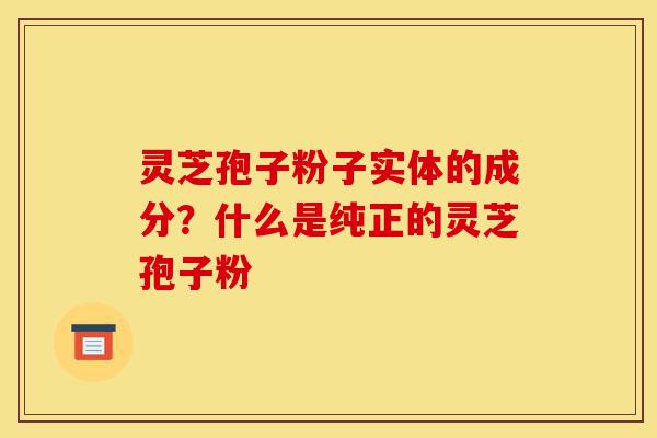 灵芝孢子粉子实体的成分?什么是纯正的灵芝孢子粉-第1张图片-灵芝之家 灵芝孢子粉子实体的成分?什么是纯正的灵芝孢子粉-第1张图片-灵芝之家