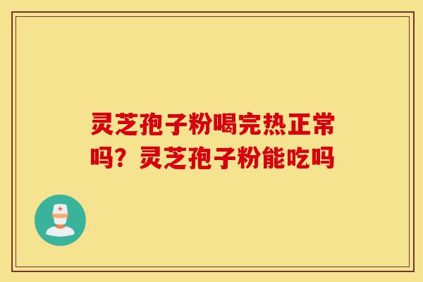 灵芝孢子粉喝完热正常吗?灵芝孢子粉能吃吗-第1张图片-灵芝之家 灵芝孢子粉喝完热正常吗?灵芝孢子粉能吃吗-第1张图片-灵芝之家