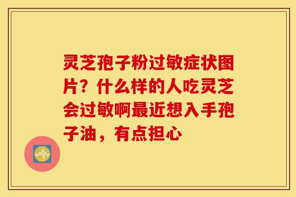灵芝孢子粉过敏症状图片?什么样的人吃灵芝会过敏啊最近想入手孢子油,有点担心-第1张图片-灵芝之家 灵芝孢子粉过敏症状图片?什么样的人吃灵芝会过敏啊最近想入手孢子油,有点担心-第1张图片-灵芝之家