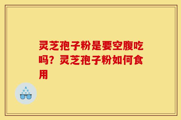 灵芝孢子粉是要空腹吃吗?灵芝孢子粉如何食用-第1张图片-灵芝之家 灵芝孢子粉是要空腹吃吗?灵芝孢子粉如何食用-第1张图片-灵芝之家