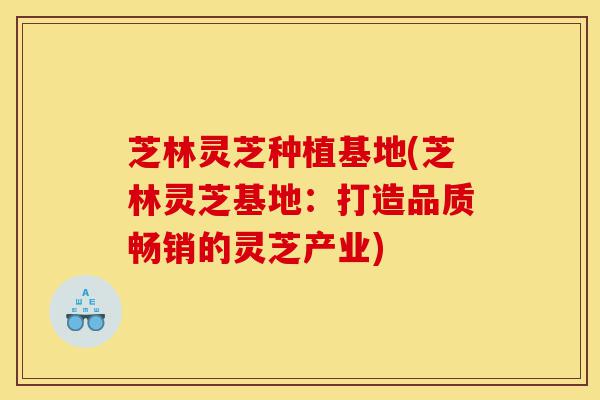 芝林灵芝种植基地(芝林灵芝基地：打造品质畅销的灵芝产业)-第1张图片-灵芝之家