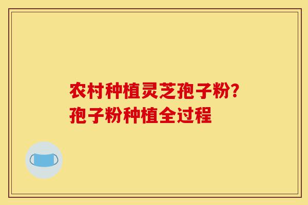 农村种植灵芝孢子粉？孢子粉种植全过程-第1张图片-灵芝之家