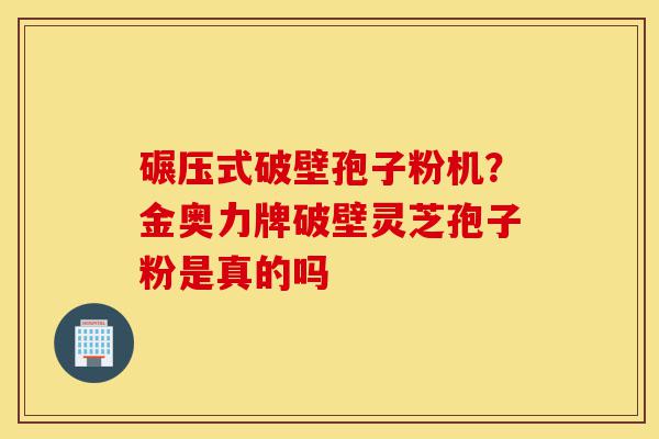 碾压式破壁孢子粉机?金奥力牌破壁灵芝孢子粉是真的吗-第1张图片-灵芝之家 碾压式破壁孢子粉机?金奥力牌破壁灵芝孢子粉是真的吗-第1张图片-灵芝之家