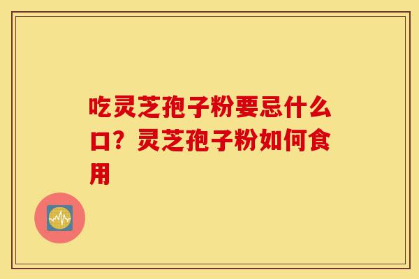 吃灵芝孢子粉要忌什么口?灵芝孢子粉如何食用-第1张图片-灵芝之家 吃灵芝孢子粉要忌什么口?灵芝孢子粉如何食用-第1张图片-灵芝之家