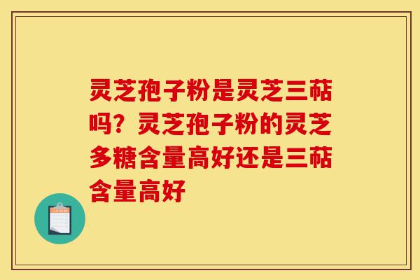 灵芝孢子粉是灵芝三萜吗?灵芝孢子粉的灵芝多糖含量高好还是三萜含量高好-第1张图片-灵芝之家 灵芝孢子粉是灵芝三萜吗?灵芝孢子粉的灵芝多糖含量高好还是三萜含量高好-第1张图片-灵芝之家
