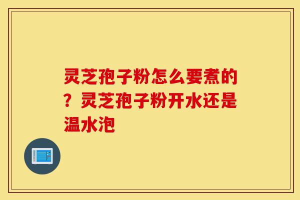 灵芝孢子粉怎么要煮的?灵芝孢子粉开水还是温水泡-第1张图片-灵芝之家 灵芝孢子粉怎么要煮的?灵芝孢子粉开水还是温水泡-第1张图片-灵芝之家