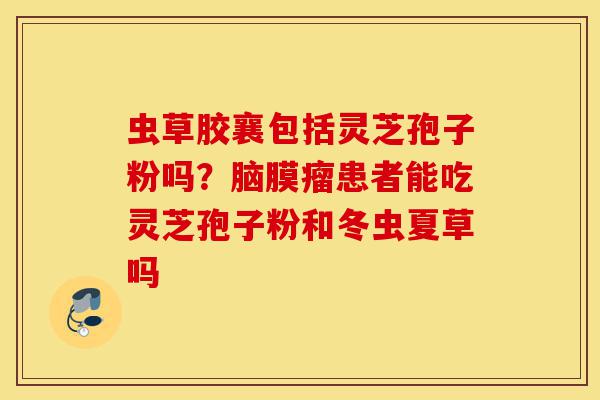 虫草胶襄包括灵芝孢子粉吗？脑膜瘤患者能吃灵芝孢子粉和冬虫夏草吗-第1张图片-灵芝之家