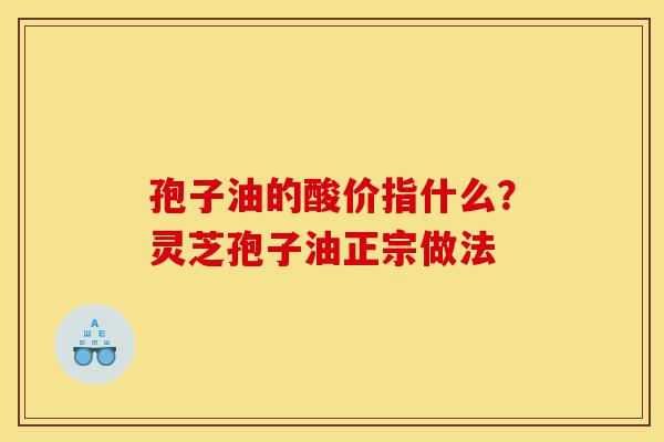 孢子油的酸价指什么?灵芝孢子油正宗做法-第1张图片-灵芝之家 孢子油的酸价指什么?灵芝孢子油正宗做法-第1张图片-灵芝之家