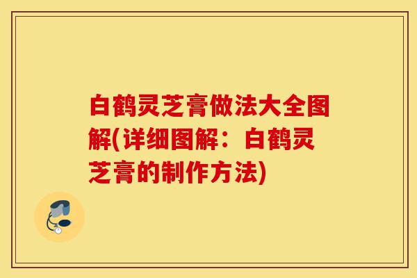 白鹤灵芝膏做法大全图解(详细图解:白鹤灵芝膏的制作方法)-第1张图片-灵芝之家 白鹤灵芝膏做法大全图解(详细图解:白鹤灵芝膏的制作方法)-第1张图片-灵芝之家