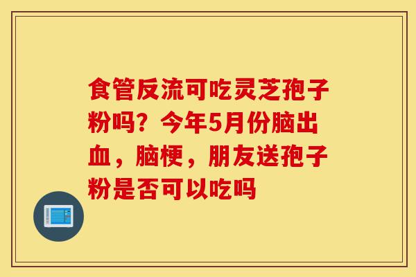 食管反流可吃灵芝孢子粉吗？今年5月份脑出血，脑梗，朋友送孢子粉是否可以吃吗-第1张图片-灵芝之家
