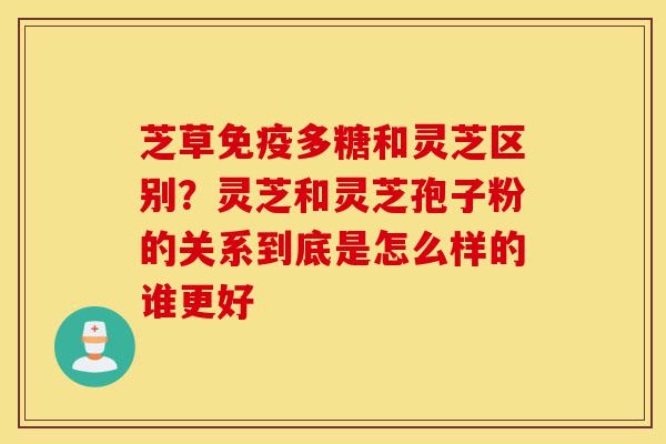 芝草免疫多糖和灵芝区别?灵芝和灵芝孢子粉的关系到底是怎么样的谁更好-第1张图片-灵芝之家 芝草免疫多糖和灵芝区别?灵芝和灵芝孢子粉的关系到底是怎么样的谁更好-第1张图片-灵芝之家