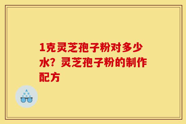 1克灵芝孢子粉对多少水?灵芝孢子粉的制作配方-第1张图片-灵芝之家 1克灵芝孢子粉对多少水?灵芝孢子粉的制作配方-第1张图片-灵芝之家