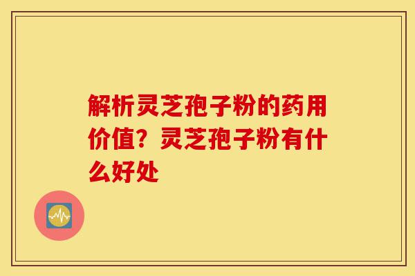 解析灵芝孢子粉的药用价值?灵芝孢子粉有什么好处-第1张图片-灵芝之家 解析灵芝孢子粉的药用价值?灵芝孢子粉有什么好处-第1张图片-灵芝之家