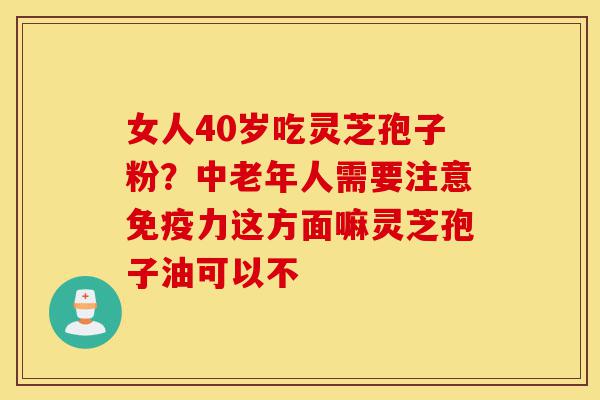 女人40岁吃灵芝孢子粉?中老年人需要注意免疫力这方面嘛灵芝孢子油可以不-第1张图片-灵芝之家 女人40岁吃灵芝孢子粉?中老年人需要注意免疫力这方面嘛灵芝孢子油可以不-第1张图片-灵芝之家