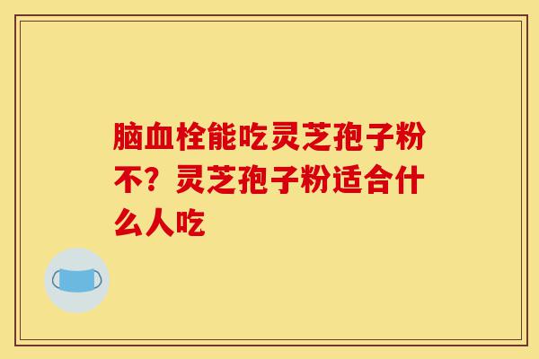 脑血栓能吃灵芝孢子粉不?灵芝孢子粉适合什么人吃-第1张图片-灵芝之家 脑血栓能吃灵芝孢子粉不?灵芝孢子粉适合什么人吃-第1张图片-灵芝之家