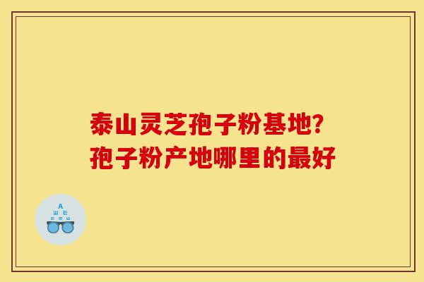 泰山灵芝孢子粉基地?孢子粉产地哪里的最好-第1张图片-灵芝之家 泰山灵芝孢子粉基地?孢子粉产地哪里的最好-第1张图片-灵芝之家