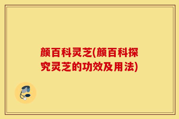 颜百科灵芝(颜百科探究灵芝的功效及用法)-第1张图片-灵芝之家 颜百科灵芝(颜百科探究灵芝的功效及用法)-第1张图片-灵芝之家