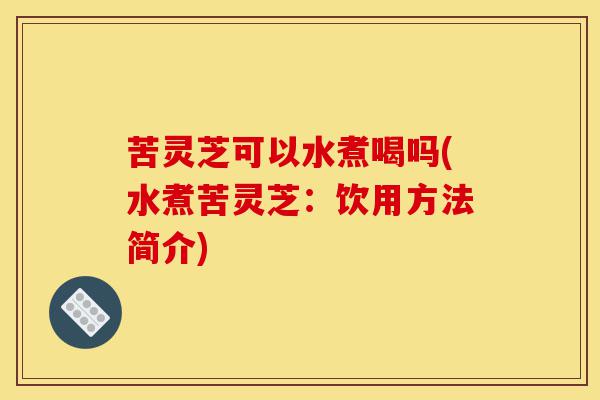 苦灵芝可以水煮喝吗(水煮苦灵芝:饮用方法简介)-第1张图片-灵芝之家 苦灵芝可以水煮喝吗(水煮苦灵芝:饮用方法简介)-第1张图片-灵芝之家