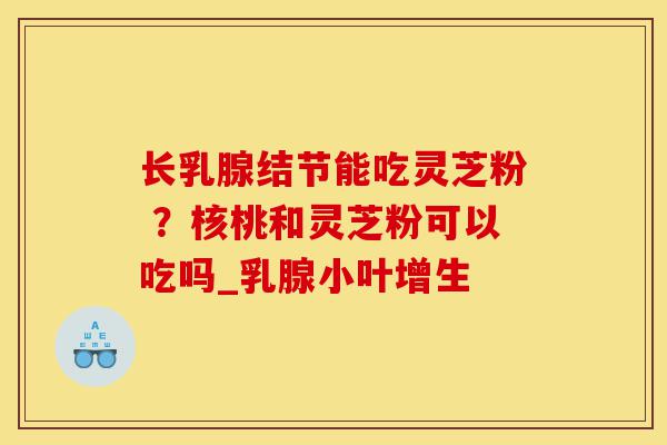 长乳腺结节能吃灵芝粉 ?核桃和灵芝粉可以吃吗_乳腺小叶增生-第1张图片-灵芝之家 长乳腺结节能吃灵芝粉 ?核桃和灵芝粉可以吃吗_乳腺小叶增生-第1张图片-灵芝之家