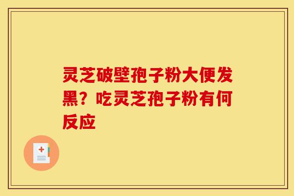 灵芝破壁孢子粉大便发黑?吃灵芝孢子粉有何反应-第1张图片-灵芝之家 灵芝破壁孢子粉大便发黑?吃灵芝孢子粉有何反应-第1张图片-灵芝之家