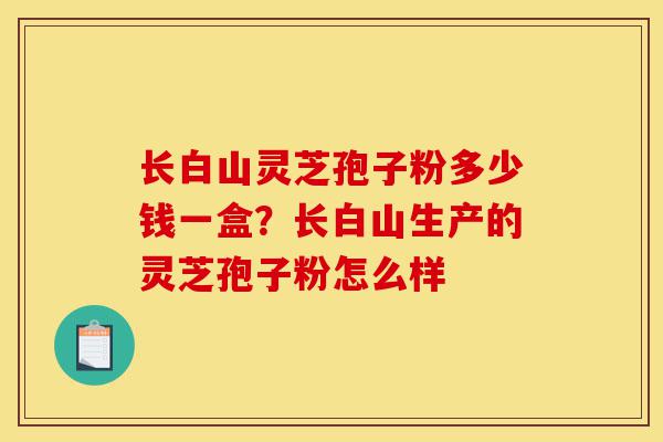 长白山灵芝孢子粉多少钱一盒?长白山生产的灵芝孢子粉怎么样-第1张图片-灵芝之家 长白山灵芝孢子粉多少钱一盒?长白山生产的灵芝孢子粉怎么样-第1张图片-灵芝之家