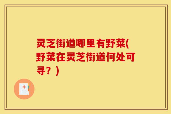 灵芝街道哪里有野菜(野菜在灵芝街道何处可寻?)-第1张图片-灵芝之家 灵芝街道哪里有野菜(野菜在灵芝街道何处可寻?)-第1张图片-灵芝之家