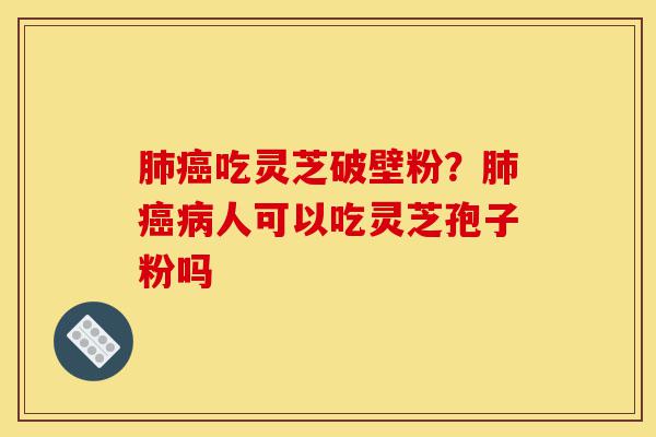 肺癌吃灵芝破壁粉?肺癌病人可以吃灵芝孢子粉吗-第1张图片-灵芝之家 肺癌吃灵芝破壁粉?肺癌病人可以吃灵芝孢子粉吗-第1张图片-灵芝之家