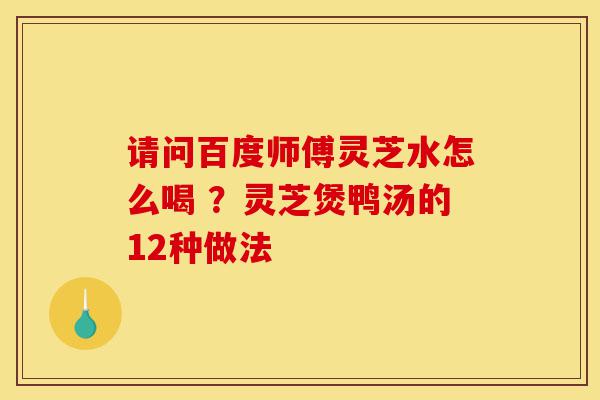 请问百度师傅灵芝水怎么喝 ?灵芝煲鸭汤的12种做法-第1张图片-灵芝之家 请问百度师傅灵芝水怎么喝 ?灵芝煲鸭汤的12种做法-第1张图片-灵芝之家