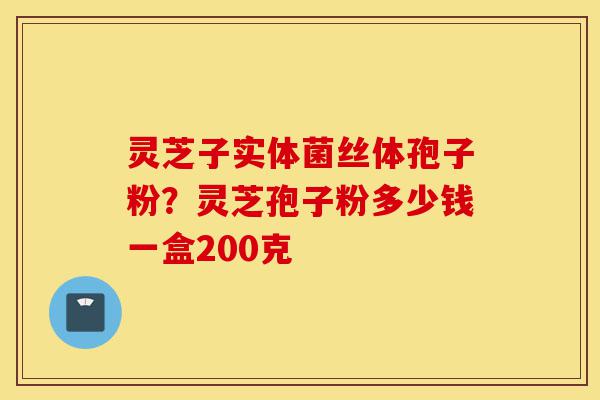 灵芝子实体菌丝体孢子粉?灵芝孢子粉多少钱一盒200克-第1张图片-灵芝之家 灵芝子实体菌丝体孢子粉?灵芝孢子粉多少钱一盒200克-第1张图片-灵芝之家