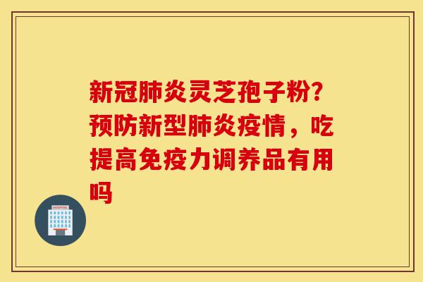 新冠肺炎灵芝孢子粉?预防新型肺炎疫情,吃提高免疫力调养品有用吗-第1张图片-灵芝之家 新冠肺炎灵芝孢子粉?预防新型肺炎疫情,吃提高免疫力调养品有用吗-第1张图片-灵芝之家