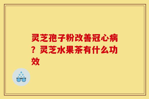 灵芝孢子粉改善冠心病?灵芝水果茶有什么功效-第1张图片-灵芝之家 灵芝孢子粉改善冠心病?灵芝水果茶有什么功效-第1张图片-灵芝之家