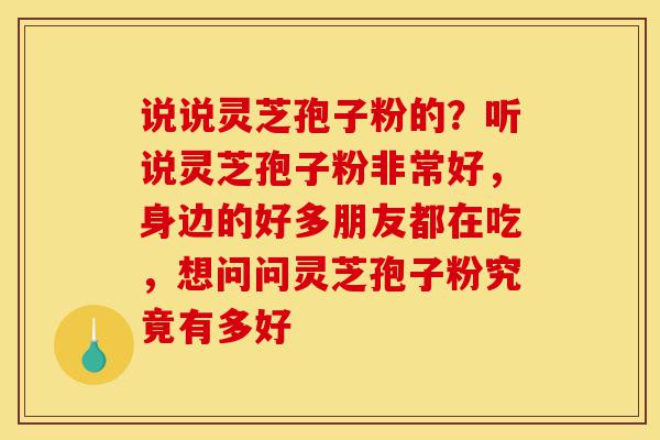 说说灵芝孢子粉的?听说灵芝孢子粉非常好,身边的好多朋友都在吃,想问问灵芝孢子粉究竟有多好-第1张图片-灵芝之家 说说灵芝孢子粉的?听说灵芝孢子粉非常好,身边的好多朋友都在吃,想问问灵芝孢子粉究竟有多好-第1张图片-灵芝之家