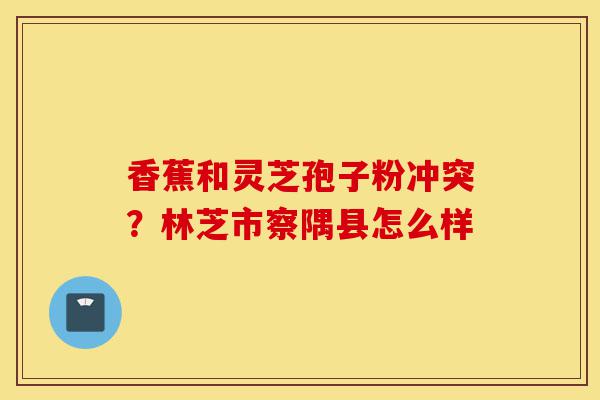 香蕉和灵芝孢子粉冲突?林芝市察隅县怎么样-第1张图片-灵芝之家 香蕉和灵芝孢子粉冲突?林芝市察隅县怎么样-第1张图片-灵芝之家