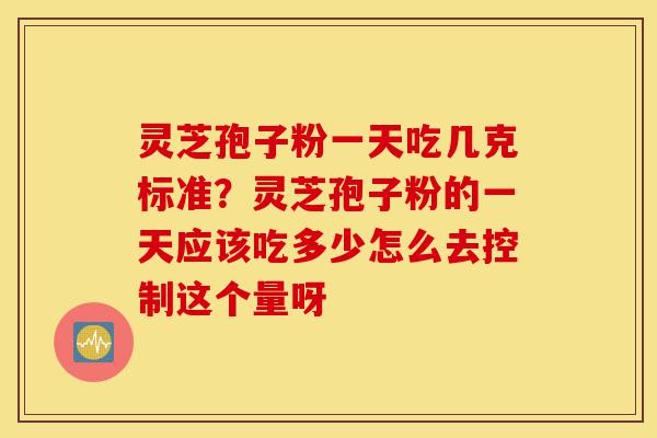 灵芝孢子粉一天吃几克标准?灵芝孢子粉的一天应该吃多少怎么去控制这个量呀-第1张图片-灵芝之家 灵芝孢子粉一天吃几克标准?灵芝孢子粉的一天应该吃多少怎么去控制这个量呀-第1张图片-灵芝之家