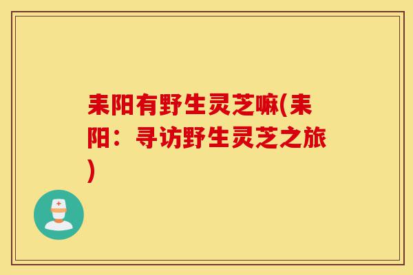 耒阳有野生灵芝嘛(耒阳:寻访野生灵芝之旅)-第1张图片-灵芝之家 耒阳有野生灵芝嘛(耒阳:寻访野生灵芝之旅)-第1张图片-灵芝之家