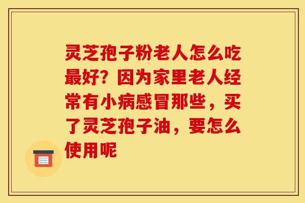 灵芝孢子粉老人怎么吃最好?因为家里老人经常有小病感冒那些,买了灵芝孢子油,要怎么使用呢-第1张图片-灵芝之家 灵芝孢子粉老人怎么吃最好?因为家里老人经常有小病感冒那些,买了灵芝孢子油,要怎么使用呢-第1张图片-灵芝之家