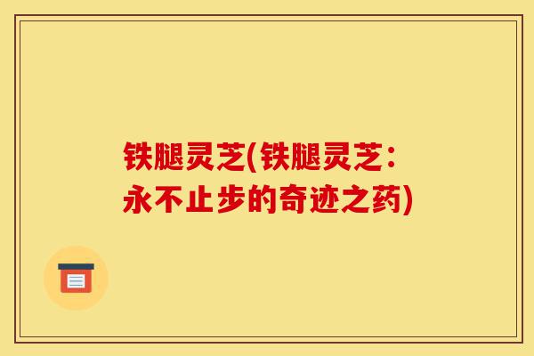 铁腿灵芝(铁腿灵芝:永不止步的奇迹之药)-第1张图片-灵芝之家 铁腿灵芝(铁腿灵芝:永不止步的奇迹之药)-第1张图片-灵芝之家