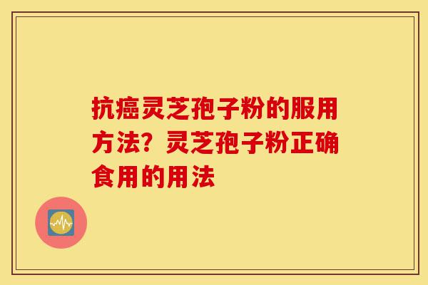 抗癌灵芝孢子粉的服用方法？灵芝孢子粉正确食用的用法-第1张图片-灵芝之家