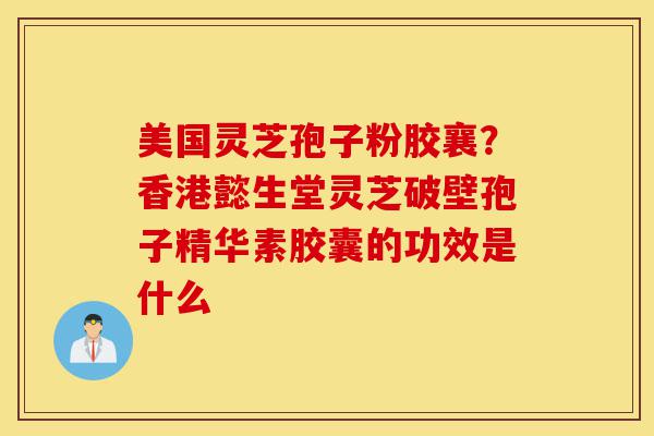 美国灵芝孢子粉胶襄?香港懿生堂灵芝破壁孢子精华素胶囊的功效是什么-第1张图片-灵芝之家 美国灵芝孢子粉胶襄?香港懿生堂灵芝破壁孢子精华素胶囊的功效是什么-第1张图片-灵芝之家