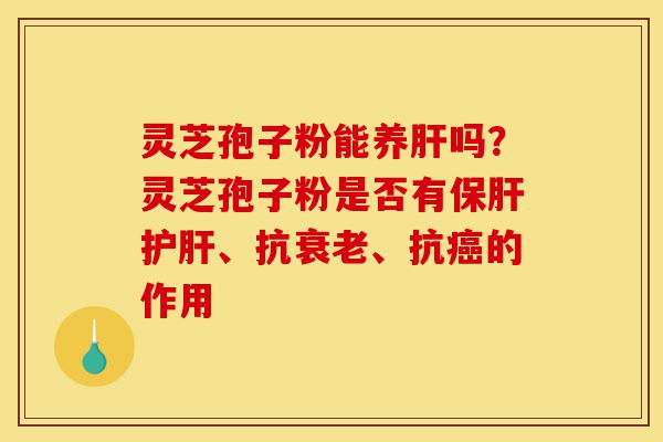灵芝孢子粉能养肝吗?灵芝孢子粉是否有保肝护肝、抗衰老、抗癌的作用-第1张图片-灵芝之家 灵芝孢子粉能养肝吗?灵芝孢子粉是否有保肝护肝、抗衰老、抗癌的作用-第1张图片-灵芝之家