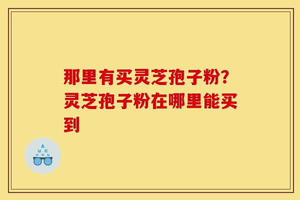 那里有买灵芝孢子粉?灵芝孢子粉在哪里能买到-第1张图片-灵芝之家 那里有买灵芝孢子粉?灵芝孢子粉在哪里能买到-第1张图片-灵芝之家