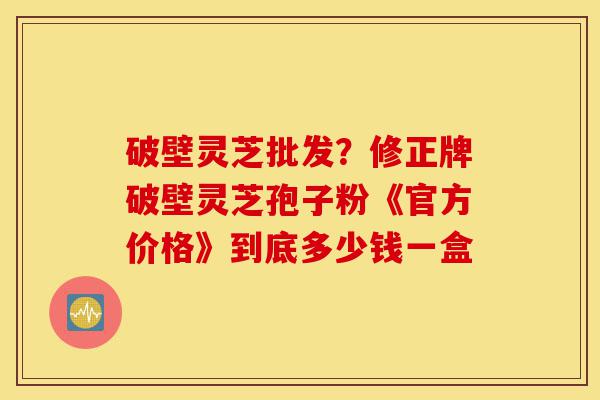 破壁灵芝批发?修正牌破壁灵芝孢子粉《官方价格》到底多少钱一盒-第1张图片-灵芝之家 破壁灵芝批发?修正牌破壁灵芝孢子粉《官方价格》到底多少钱一盒-第1张图片-灵芝之家